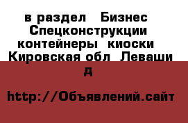  в раздел : Бизнес » Спецконструкции, контейнеры, киоски . Кировская обл.,Леваши д.